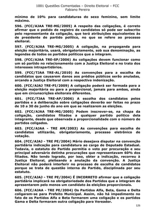 1001 Questões Comentadas – Direito Eleitoral – FCC
Fabiano Pereira
126
mínimo de 10% para candidaturas do sexo feminino, sem limite
máximo.
596. (FCC/AJAA TRE-MG/2005) A respeito das coligações, é correto
afirmar que o pedido de registro de candidatos só pode ser subscrito
pelo representante da coligação, que terá atribuições equivalentes às
de presidente de partido político, no que se refere ao processo
eleitoral.
597. (FCC/AJAA TRE-MG/2005) A coligação, na propaganda para
eleição majoritária, usará, obrigatoriamente, sob sua denominação, as
legendas de todos os partidos políticos que a integram.
598. (FCC/AJAA TRE-SP/2006) As coligações devem funcionar como
um só partido no relacionamento com a Justiça Eleitoral e no trato dos
interesses intrapartidários.
599. (FCC/TJAA TRE-AL/2010) As convenções para a escolha de
candidatos que causarem danos aos prédios públicos serão anuladas,
arcando a Justiça Eleitoral com a respectiva indenização.
600. (FCC/AJAJ TRE-PI/2009) A coligação poderá ser formada para a
eleição majoritária ou para a proporcional, jamais para ambas, ainda
que em circunscrições eleitorais diferentes.
601. (FCC/TJAA TRE-AP/2006) A escolha dos candidatos pelos
partidos e a deliberação sobre coligações deverão ser feitas no prazo
de 10 a 30 de junho do ano em que se realizarem as eleições.
602. (FCC/AJAA TRE-MG/2005) Podem inscrever-se, na chapa da
coligação, candidatos filiados a qualquer partido político dela
integrante, desde que observada a proporcionalidade com o número de
partidos coligados.
603. (FCC/AJAA - TRE AM/2003) As convenções para escolha de
candidatos utilizarão, obrigatoriamente, processo eletrônico de
votação.
604. (FCC/AJAJ - TRE PE/2004) Mário desejava disputar na convenção
partidária indicação para candidatura ao cargo de Deputado Estadual.
Todavia, o estatuto do Partido permitia o voto por procuração e seu
principal adversário detinha procurações que representavam 60% dos
filiados. Não tendo logrado, por isso, obter a indicação, recorreu à
Justiça Eleitoral, pleiteando a anulação da convenção. A Justiça
Eleitoral não poderá interferir no processo de escolha de candidatos
porque se trata de questão interna do Partido, disciplinada por seu
estatuto.
605. (FCC/AJAJ - TRE PE/2004) É INCORRETO afirmar que a coligação
partidária implicará na obrigatoriedade dos Partidos que a integram de
apresentarem pelo menos um candidato às eleições proporcionais.
606. (FCC/AJAA - TRE PE/2004) Os Partidos Alfa, Beta, Gama e Delta
coligaram-se para Prefeito Municipal. Assim, não há impedimento no
fato de os Partidos Alfa e Beta formarem uma coligação e os partidos
Gama e Delta formaram outra coligação para Vereador.
 