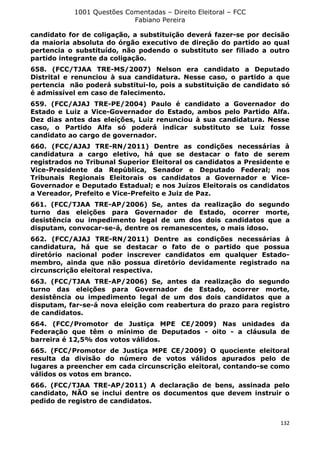 1001 Questões Comentadas – Direito Eleitoral – FCC
Fabiano Pereira
132
candidato for de coligação, a substituição deverá fazer-se por decisão
da maioria absoluta do órgão executivo de direção do partido ao qual
pertencia o substituído, não podendo o substituto ser filiado a outro
partido integrante da coligação.
658. (FCC/TJAA TRE-MS/2007) Nelson era candidato a Deputado
Distrital e renunciou à sua candidatura. Nesse caso, o partido a que
pertencia não poderá substitui-lo, pois a substituição de candidato só
é admissível em caso de falecimento.
659. (FCC/AJAJ TRE-PE/2004) Paulo é candidato a Governador do
Estado e Luiz a Vice-Governador do Estado, ambos pelo Partido Alfa.
Dez dias antes das eleições, Luiz renunciou à sua candidatura. Nesse
caso, o Partido Alfa só poderá indicar substituto se Luiz fosse
candidato ao cargo de governador.
660. (FCC/AJAJ TRE-RN/2011) Dentre as condições necessárias à
candidatura a cargo eletivo, há que se destacar o fato de serem
registrados no Tribunal Superior Eleitoral os candidatos a Presidente e
Vice-Presidente da República, Senador e Deputado Federal; nos
Tribunais Regionais Eleitorais os candidatos a Governador e Vice-
Governador e Deputado Estadual; e nos Juízos Eleitorais os candidatos
a Vereador, Prefeito e Vice-Prefeito e Juiz de Paz.
661. (FCC/TJAA TRE-AP/2006) Se, antes da realização do segundo
turno das eleições para Governador de Estado, ocorrer morte,
desistência ou impedimento legal de um dos dois candidatos que a
disputam, convocar-se-á, dentre os remanescentes, o mais idoso.
662. (FCC/AJAJ TRE-RN/2011) Dentre as condições necessárias à
candidatura, há que se destacar o fato de o partido que possua
diretório nacional poder inscrever candidatos em qualquer Estado-
membro, ainda que não possua diretório devidamente registrado na
circunscrição eleitoral respectiva.
663. (FCC/TJAA TRE-AP/2006) Se, antes da realização do segundo
turno das eleições para Governador de Estado, ocorrer morte,
desistência ou impedimento legal de um dos dois candidatos que a
disputam, far-se-á nova eleição com reabertura do prazo para registro
de candidatos.
664. (FCC/Promotor de Justiça MPE CE/2009) Nas unidades da
Federação que têm o mínimo de Deputados - oito - a cláusula de
barreira é 12,5% dos votos válidos.
665. (FCC/Promotor de Justiça MPE CE/2009) O quociente eleitoral
resulta da divisão do número de votos válidos apurados pelo de
lugares a preencher em cada circunscrição eleitoral, contando-se como
válidos os votos em branco.
666. (FCC/TJAA TRE-AP/2011) A declaração de bens, assinada pelo
candidato, NÃO se inclui dentre os documentos que devem instruir o
pedido de registro de candidatos.
 