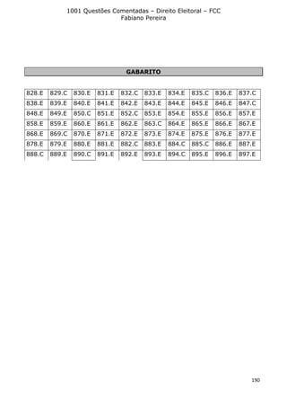 1001 Questões Comentadas – Direito Eleitoral – FCC
Fabiano Pereira
190
GABARITO
828.E 829.C 830.E 831.E 832.C 833.E 834.E 835.C 836.E 837.C
838.E 839.E 840.E 841.E 842.E 843.E 844.E 845.E 846.E 847.C
848.E 849.E 850.C 851.E 852.C 853.E 854.E 855.E 856.E 857.E
858.E 859.E 860.E 861.E 862.E 863.C 864.E 865.E 866.E 867.E
868.E 869.C 870.E 871.E 872.E 873.E 874.E 875.E 876.E 877.E
878.E 879.E 880.E 881.E 882.C 883.E 884.C 885.C 886.E 887.E
888.C 889.E 890.C 891.E 892.E 893.E 894.C 895.E 896.E 897.E
 