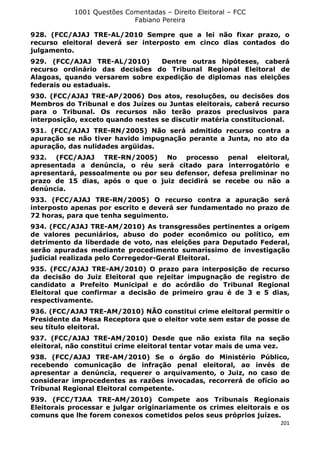 1001 Questões Comentadas – Direito Eleitoral – FCC
Fabiano Pereira
201
928. (FCC/AJAJ TRE-AL/2010 Sempre que a lei não fixar prazo, o
recurso eleitoral deverá ser interposto em cinco dias contados do
julgamento.
929. (FCC/AJAJ TRE-AL/2010) Dentre outras hipóteses, caberá
recurso ordinário das decisões do Tribunal Regional Eleitoral de
Alagoas, quando versarem sobre expedição de diplomas nas eleições
federais ou estaduais.
930. (FCC/AJAJ TRE-AP/2006) Dos atos, resoluções, ou decisões dos
Membros do Tribunal e dos Juízes ou Juntas eleitorais, caberá recurso
para o Tribunal. Os recursos não terão prazos preclusivos para
interposição, exceto quando nestes se discutir matéria constitucional.
931. (FCC/AJAJ TRE-RN/2005) Não será admitido recurso contra a
apuração se não tiver havido impugnação perante a Junta, no ato da
apuração, das nulidades argüidas.
932. (FCC/AJAJ TRE-RN/2005) No processo penal eleitoral,
apresentada a denúncia, o réu será citado para interrogatório e
apresentará, pessoalmente ou por seu defensor, defesa preliminar no
prazo de 15 dias, após o que o juiz decidirá se recebe ou não a
denúncia.
933. (FCC/AJAJ TRE-RN/2005) O recurso contra a apuração será
interposto apenas por escrito e deverá ser fundamentado no prazo de
72 horas, para que tenha seguimento.
934. (FCC/AJAJ TRE-AM/2010) As transgressões pertinentes a origem
de valores pecuniários, abuso do poder econômico ou político, em
detrimento da liberdade de voto, nas eleições para Deputado Federal,
serão apuradas mediante procedimento sumaríssimo de investigação
judicial realizada pelo Corregedor-Geral Eleitoral.
935. (FCC/AJAJ TRE-AM/2010) O prazo para interposição de recurso
da decisão do Juiz Eleitoral que rejeitar impugnação de registro de
candidato a Prefeito Municipal e do acórdão do Tribunal Regional
Eleitoral que confirmar a decisão de primeiro grau é de 3 e 5 dias,
respectivamente.
936. (FCC/AJAJ TRE-AM/2010) NÃO constitui crime eleitoral permitir o
Presidente da Mesa Receptora que o eleitor vote sem estar de posse de
seu título eleitoral.
937. (FCC/AJAJ TRE-AM/2010) Desde que não exista fila na seção
eleitoral, não constitui crime eleitoral tentar votar mais de uma vez.
938. (FCC/AJAJ TRE-AM/2010) Se o órgão do Ministério Público,
recebendo comunicação de infração penal eleitoral, ao invés de
apresentar a denúncia, requerer o arquivamento, o Juiz, no caso de
considerar improcedentes as razões invocadas, recorrerá de ofício ao
Tribunal Regional Eleitoral competente.
939. (FCC/TJAA TRE-AM/2010) Compete aos Tribunais Regionais
Eleitorais processar e julgar originariamente os crimes eleitorais e os
comuns que lhe forem conexos cometidos pelos seus próprios juízes.
 
