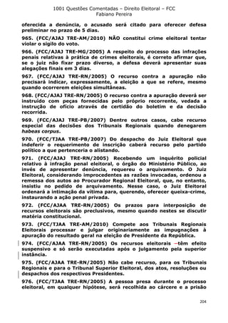 1001 Questões Comentadas – Direito Eleitoral – FCC
Fabiano Pereira
204
oferecida a denúncia, o acusado será citado para oferecer defesa
preliminar no prazo de 5 dias.
965. (FCC/AJAJ TRE-AM/2010) NÃO constitui crime eleitoral tentar
violar o sigilo do voto.
966. (FCC/AJAJ TRE-MG/2005) A respeito do processo das infrações
penais relativas à prática de crimes eleitorais, é correto afirmar que,
se o juiz não fixar prazo diverso, a defesa deverá apresentar suas
alegações finais em 3 dias.
967. (FCC/AJAJ TRE-RN/2005) O recurso contra a apuração não
precisará indicar, expressamente, a eleição a que se refere, mesmo
quando ocorrerem eleições simultâneas.
968. (FCC/AJAJ TRE-RN/2005) O recurso contra a apuração deverá ser
instruído com peças fornecidas pelo próprio recorrente, vedada a
instrução de ofício através de certidão do boletim e da decisão
recorrida.
969. (FCC/AJAJ TRE-PB/2007) Dentre outros casos, cabe recurso
especial das decisões dos Tribunais Regionais quando denegarem
habeas corpus.
970. (FCC/TJAA TRE-PB/2007) Do despacho do Juiz Eleitoral que
indeferir o requerimento de inscrição caberá recurso pelo partido
político a que pertenceria o alistando.
971. (FCC/AJAJ TRE-RN/2005) Recebendo um inquérito policial
relativo à infração penal eleitoral, o órgão do Ministério Público, ao
invés de apresentar denúncia, requereu o arquivamento. O Juiz
Eleitoral, considerando improcedentes as razões invocadas, ordenou a
remessa dos autos ao Procurador Regional Eleitoral, que, no entanto,
insistiu no pedido de arquivamento. Nesse caso, o Juiz Eleitoral
ordenará a intimação da vítima para, querendo, oferecer queixa-crime,
instaurando a ação penal privada.
972. (FCC/AJAA TRE-RN/2005) Os prazos para interposição de
recursos eleitorais são preclusivos, mesmo quando nestes se discutir
matéria constitucional.
973. (FCC/TJAA TRE-AM/2010) Compete aos Tribunais Regionais
Eleitorais processar e julgar originariamente as impugnações à
apuração do resultado geral na eleição de Presidente da República.
974. (FCC/AJAA TRE-RN/2005) Os recursos eleitorais têm efeito
suspensivo e só serão executadas após o julgamento pela superior
instância.
975. (FCC/AJAA TRE-RN/2005) Não cabe recurso, para os Tribunais
Regionais e para o Tribunal Superior Eleitoral, dos atos, resoluções ou
despachos dos respectivos Presidentes.
976. (FCC/TJAA TRE-RN/2005) A pessoa presa durante o processo
eleitoral, em qualquer hipótese, será recolhida ao cárcere e a prisão
 