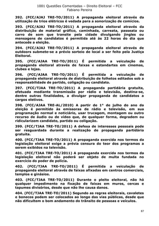 1001 Questões Comentadas – Direito Eleitoral – FCC
Fabiano Pereira
87
392. (FCC/AJAJ TRE-TO/2011) A propaganda eleitoral através da
utilização de trios elétricos é vedada para a sonorização de comícios.
393. (FCC/AJAJ TRE-TO/2011) A propaganda eleitoral através da
distribuição de material gráfico, caminhada, carreata, passeata ou
carro de som que transite pela cidade divulgando jingles ou
mensagens de candidatos é permitida até às 22 horas do dia que
antecede a eleição.
394. (FCC/AJAJ TRE-TO/2011) A propaganda eleitoral através de
outdoors submete-se a prévio sorteio de local a ser feito pela Justiça
Eleitoral.
395. (FCC/AJAA TRE-TO/2011) É permitida a veiculação de
propaganda eleitoral através de faixas e estandartes em cinemas,
clubes e lojas.
396. (FCC/AJAA TRE-TO/2011) É permitida a veiculação de
propaganda eleitoral através de distribuição de folhetos editados sob a
responsabilidade de partido, coligação ou candidato.
397. (FCC/TJAA TRE-TO/2011) A propaganda partidária gratuita,
efetuada mediante transmissão por rádio e televisão, destina-se,
dentre outras finalidades, a divulgar propaganda de candidatos a
cargos eletivos.
398. (FCC/AJAA TRE-AL/2010) A partir de 1° de julho do ano da
eleição é permitido às emissoras de rádio e televisão, em sua
programação normal e noticiário, usar trucagem, montagem ou outro
recurso de áudio ou de vídeo que, de qualquer forma, degradem ou
ridicularizem candidato, partido ou coligação.
399. (FCC/TJAA TRE-TO/2011) A defesa de interesses pessoais pode
ser resguardada durante a realização de propaganda partidária
gratuita.
400. (FCC/TJAA TRE-TO/2011) A propaganda exercida nos termos da
legislação eleitoral exige a prévia censura do teor dos programas a
serem exibidos na televisão.
401. (FCC/TJAA TRE-TO/2011) A propaganda exercida nos termos da
legislação eleitoral não poderá ser objeto de multa fundada no
exercício do poder de polícia.
402. (FCC/TJAA TRE-TO/2011) É permitida a veiculação de
propaganda eleitoral através de faixas afixadas em centros comerciais,
templos e ginásios.
403. (FCC/TJAA TRE-TO/2011) Durante o pleito eleitoral, não há
qualquer impedimento na fixação de faixas em muros, cercas e
tapumes divisórios, desde que não lhe causa danos.
404. (FCC/TJAA TRE-TO/2011) Segundo as regras eleitorais, cavaletes
e bonecos podem ser colocados ao longo das vias públicas, desde que
não dificultem o bom andamento do trânsito de pessoas e veículos.
 