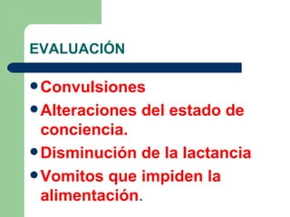 EVALUACIÓN Convulsiones Alteraciones del estado de conciencia. Disminución de la lactancia Vomitos que impiden la alimentación . 