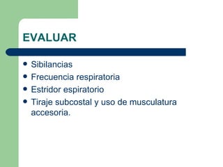 EVALUAR Sibilancias Frecuencia respiratoria Estridor espiratorio Tiraje subcostal y uso de musculatura accesoria.  