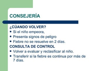 CONSEJERÍA  ¿CÚANDO VOLVER? Si el niño empeora, Presenta signos de peligro  Fiebre no se resuelve en 2 días. CONSULTA DE CONTROL Volver a evaluar y reclasificar al niño. Transferir si la fiebre es continua por más de 7 días. 