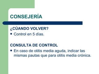CONSEJERÍA ¿CÚANDO VOLVER? Control en 5 días. CONSULTA DE CONTROL En caso de otitis media aguda, indicar las mismas pautas que para otitis media crónica. 