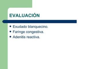 EVALUACIÓN Exudado blanquecino. Faringe congestiva. Adenitis reactiva. 