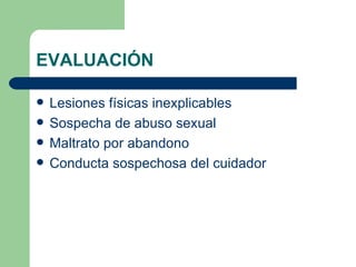 EVALUACIÓN Lesiones físicas inexplicables Sospecha de abuso sexual Maltrato por abandono Conducta sospechosa del cuidador 