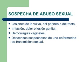SOSPECHA DE ABUSO SEXUAL Lesiones de la vulva, del perineo o del recto. Irritación, dolor o lesión genital. Hemorragias vaginales. Descensos sospechosos de una enfermedad de transmisión sexual. 