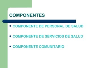 COMPONENTES COMPONENTE DE PERSONAL DE SALUD   COMPONENTE DE SERVICIOS DE SALUD COMPONENTE COMUNITARIO   