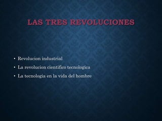 LAS TRES REVOLUCIONES
• Revolucion industrial
• La revolucion cientifico tecnologica
• La tecnologia en la vida del hombre
 