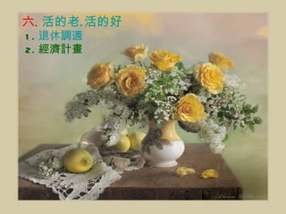 六 、 活的老 . 活的好 1. 退休調適 2. 經濟計畫 