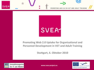 Promoting Web 2.0 Uptake for Organisational and Personnel Development in VET and Adult Training Stuttgart, 6. Oktober 2010 www.svea-project.eu 