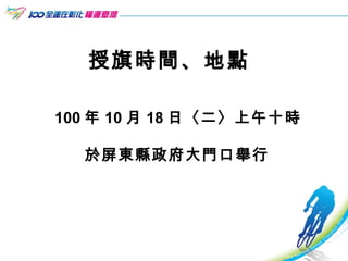 授旗時間、地點 100 年 10 月 18 日〈二〉上午十時 於屏東縣政府大門口舉行   