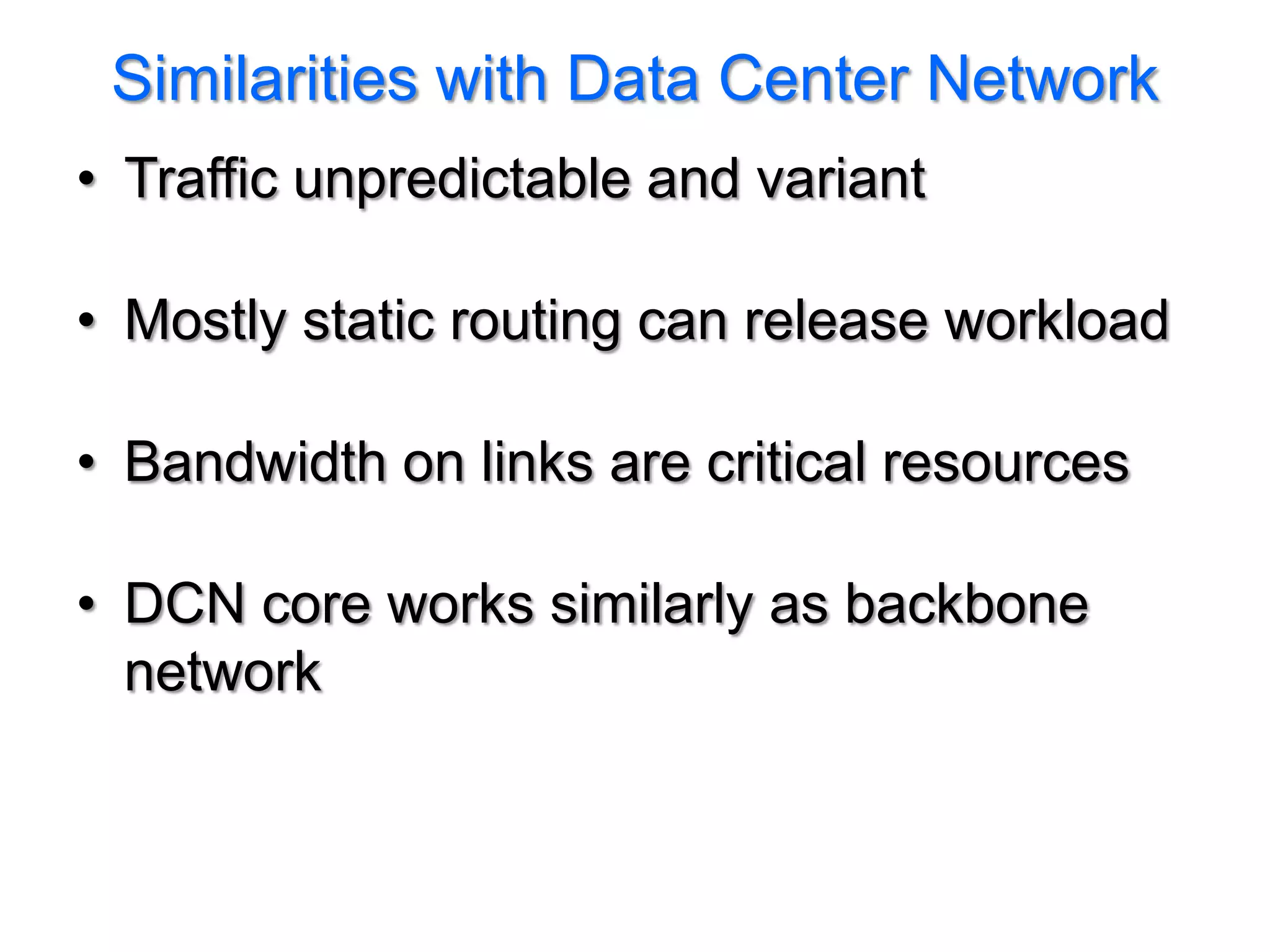 Similarities with Data Center Network
• Traffic unpredictable and variant

• Mostly static routing can release workload

• Bandwidth on links are critical resources

• DCN core works similarly as backbone
  network
 