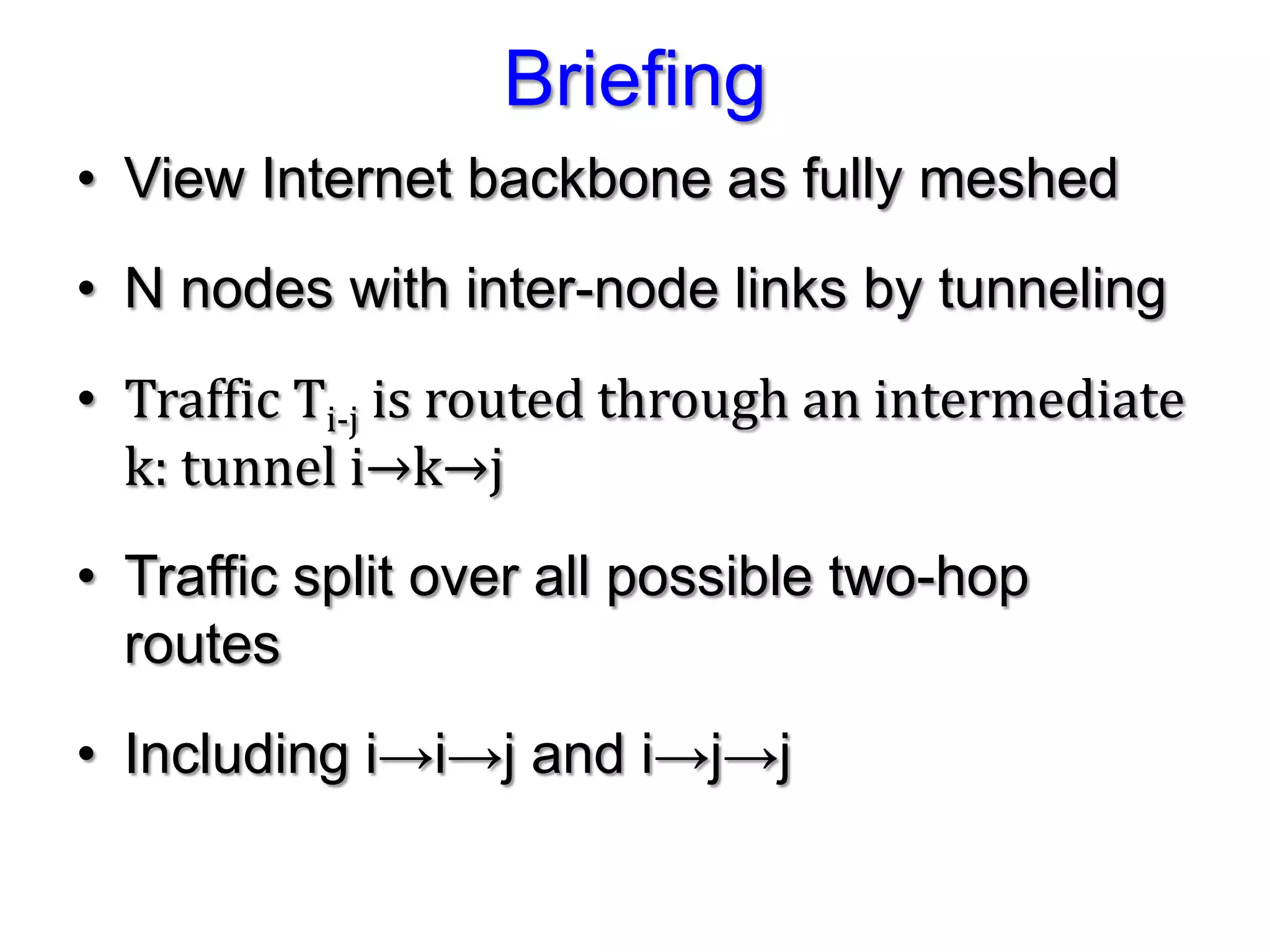 Briefing
• View Internet backbone as fully meshed
• N nodes with inter-node links by tunneling
• Traffic Ti-j is routed through an intermediate
  k: tunnel i→k→j
• Traffic split over all possible two-hop
  routes
• Including i→i→j and i→j→j
 