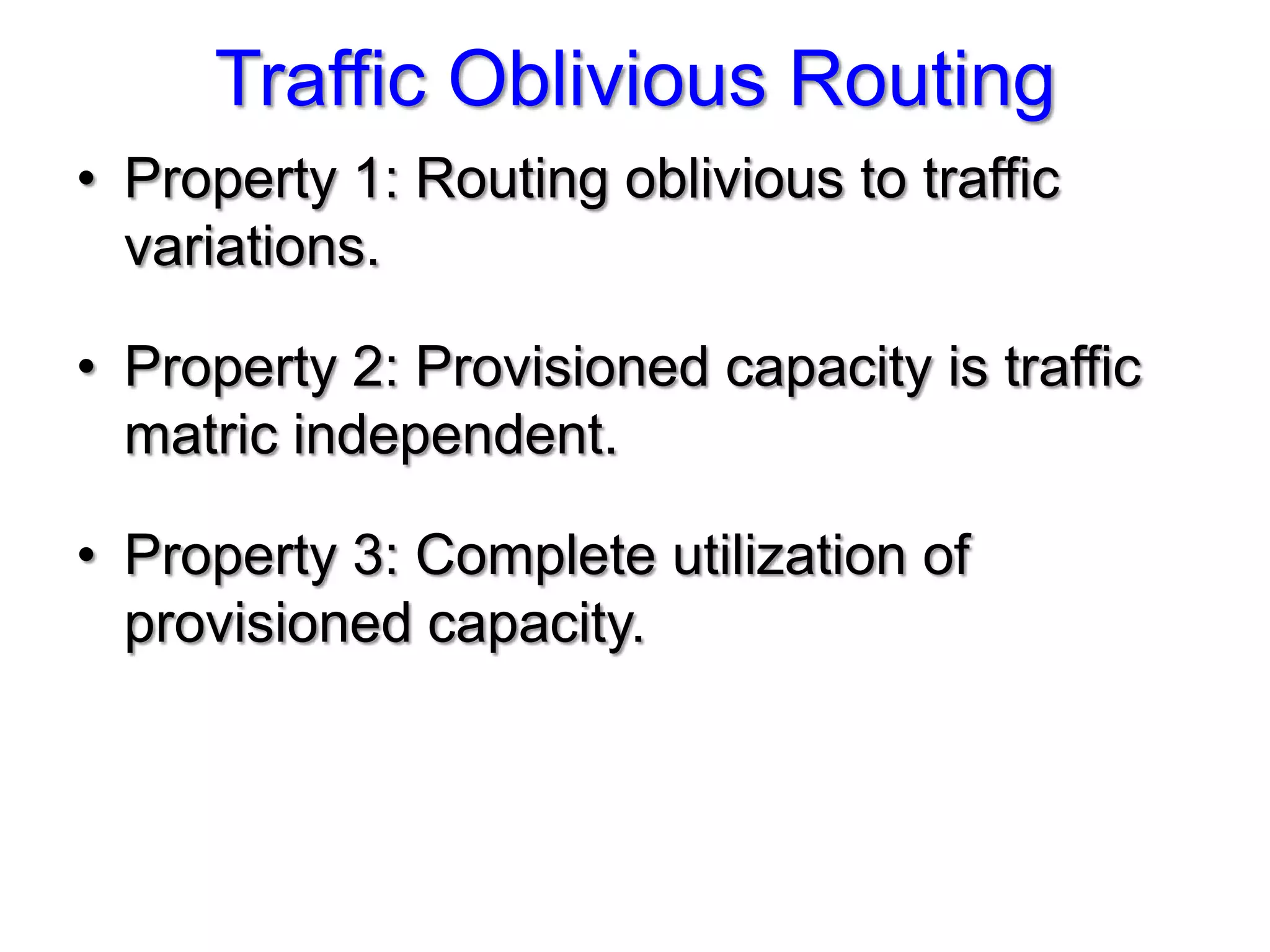 Traffic Oblivious Routing
• Property 1: Routing oblivious to traffic
  variations.

• Property 2: Provisioned capacity is traffic
  matric independent.

• Property 3: Complete utilization of
  provisioned capacity.
 