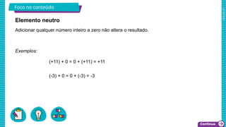 2025_AF_V1
Foco no conteúdo
Exemplos:
(+11) + 0 = 0 + (+11) = +11
(-3) + 0 = 0 + (-3) = -3
Adicionar qualquer número inteiro a zero não altera o resultado.
Elemento neutro
 