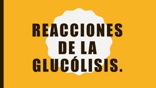 REACCIONES
DE LA
GLUCÓLISIS.
 