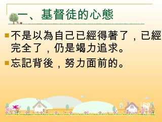 不是以為自己已經得著了，已經完全了，仍是竭力追求。 忘記背後，努力面前的。  一、基督徒的心態  