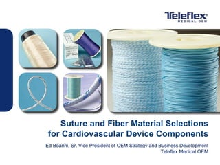 Suture and Fiber Material Selections
for Cardiovascular Device Components
Ed Boarini, Sr. Vice President of OEM Strategy and Business Development
Teleflex Medical OEM
 