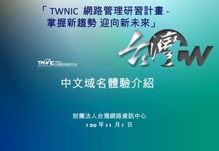 中文域名體驗介紹 財團法人台灣網路資訊中心 100 年 11 月 1 日 「 TWNIC  網路管理研習計畫 - 掌握新趨勢 迎向新未來」 