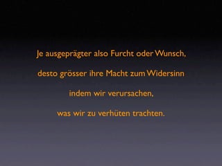 Je ausgeprägter also Furcht oder Wunsch,

desto grösser ihre Macht zum Widersinn

        indem wir verursachen,

     was wir zu verhüten trachten.
 