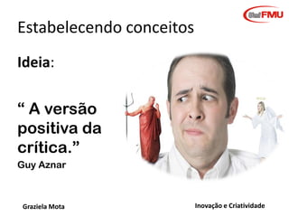 Psicologia da Criatividade
Qual o combustível da criatividade?
COGNITIVOS

Inteligência
conhecimento

Potencial
criativo

CONATIVOS
Estilo

EMOCIONAIS e

Personalidade

AMBIENTAIS

Motivação

O potencial criativo resulta da combinação interativa dos diferentes fatores
Relacionados às características necessárias em cada campo de atividade
Graziela Mota

Inovação e Criatividade

 