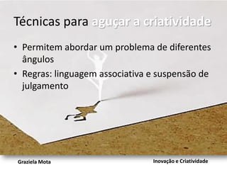 Escala de abstração ou Perguntas
Como?

Como?

Como?

Como?

• Melhorar a distribuição
• Cadastrando novas lojas
• Campanha no distribuidor
• Premiação por PDV adicional positivado

abstrato
Graziela Mota

Inovação e Criatividade

 