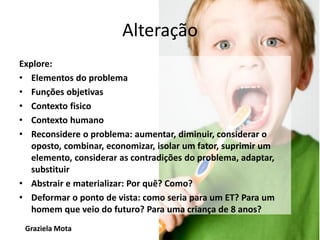 Analogias
• Synectics
• Buscar semelhanças entre
coisas aparentemente
distintas
• Estabelecer paralelos entre
fatos, conhecimentos ou
disciplinas diferentes
• Deslocamento lateral do
problema
• Focar na funções ao invés
dos elementos do problema
• se fosse ... seria ....; é
como...; parece ... porque
Graziela Mota

http://acuidade-da-forma.blogspot.com/2009/05/bionica.html

Inovação e Criatividade

 
