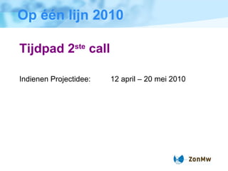 Op één lijn 2010 Tijdpad 2 ste  call Indienen Projectidee: 12 april – 20 mei 2010 