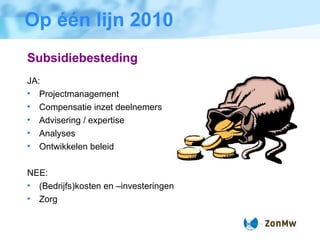 Op één lijn 2010 Subsidiebesteding JA: Projectmanagement Compensatie inzet deelnemers Advisering / expertise Analyses Ontwikkelen beleid NEE: (Bedrijfs)kosten en –investeringen Zorg 