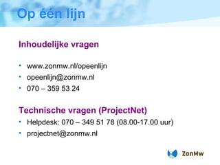 Op één lijn Inhoudelijke vragen www.zonmw.nl/opeenlijn [email_address] 070 – 359 53 24 Technische vragen (ProjectNet) Helpdesk: 070 – 349 51 78 (08.00-17.00 uur) [email_address] 