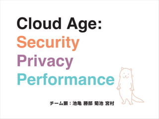 Cloud Age:
Security
Privacy
Performance
 