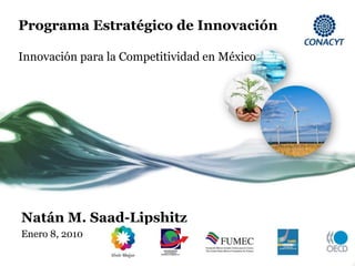 Programa Estratégico de Innovación

Innovación para la Competitividad en México




Natán M. Saad-Lipshitz
Enero 8, 2010
 