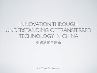 INNOVATIONTHROUGH
UNDERSTANDING OFTRANSFERRED
TECHNOLOGY IN CHINA
Lim Chen Pin Kenneth
 
