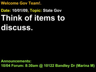 Welcome Gov Team!. Date:  10/01/09 , Topic:  State Gov Think of items to discuss. Announcements: 10/04 Forum: 8:30am @ 10122 Bandley Dr (Marina M)  