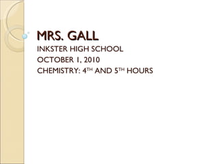 MRS. GALL INKSTER HIGH SCHOOL OCTOBER 1, 2010 CHEMISTRY: 4 TH  AND 5 TH  HOURS 