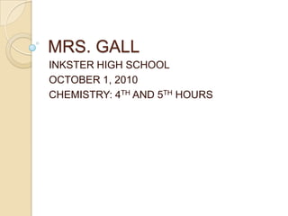 MRS. GALL INKSTER HIGH SCHOOL OCTOBER 1, 2010 CHEMISTRY: 4TH AND 5TH HOURS 