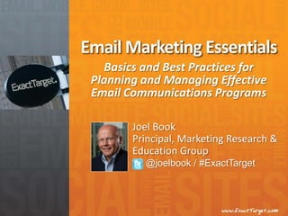 Email Marketing Essentials
   Basics and Best Practices for
 Planning and Managing Effective
 Email Communications Programs

        Joel Book
        Principal, Marketing Research &
        Education Group
          @joelbook / #ExactTarget
 