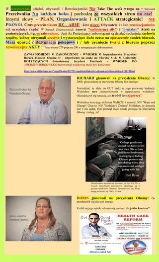 W rewolucyjnej dzia?a, obywateli / Rewolucjoni?ci Nie Take The szefa wroga na
                                                                         - Surround
Przeciwnika Na ka?dym boku i pochodz? ze wszystkich stron na raz!
Innymi s?owy - PLAN, Organizowanie i ATTACK strategicznie! NIE
POZW?L Czas przeciwnikiem RE - ARM! Jest wi?cej Obywatele i / lub rewolucjonistw
ni? urz?dnicy rz?du! W Stanach Zjednoczonych Ameryki "nadmiernej si?y" i "brutalny" Ataki na
protestuj?cych, itp. s? zabronione. Just As Protestuj?cy zobowi?zani s? dzia?a? spokojnie, szefowie
rz?dw, ktrzy otrzymali uczciwe i wystarczaj?co du?o czasu na opuszczenie swoich biurach,
Maj? opu?ci? / Rezygnacja pokojowy i / lub usuni?cie twarz z biurem poprzez
rewolucyjny AKTY! Patrz strony 279 poprzez 290 z nast?puj?cym dokumentem:
            ZAWIADOMIENIE O ZAKO?CZENIE - WNIOSEK O impeachmentu Prezydent
            Barack Hussein Obama II - odpowiedzi na ataki na Florida A & M University
            DOTYCZ?CYCH       domniemany   incydent    Poni?anie   -  WNIOSEK    DO
            MI?DZYNARODOWEGO interwencji wojskowej mo?e by? konieczne

            http://www.slideshare.net/VogelDenise/022712-updated-links-for-obama-eviction-notice-011012final

                                                         RICHARD g?osowali na prezydenta Obamy:                          W
                                                         2008, g?osowa?em za prezydenta Obam? bez niech?ci.

                                                         Powiedzia?, ?e idzie do CUT braki w jego pierwszej kadencji.
                                                         Widzia?em zero zainteresowania w ograniczaniu wydatkw.
                                                         Odziedziczy? z?? sytuacj?, ale zrobi? to najgorsze!

                                                         Widzia?em teraz jego definicja NADZIEI i zmieni?. NIE "Hope and
                                                         Change" Chc? to. NIE "Nadzieja i Zmiana" My?la?am, ?e dostanie
                                                         nic! I nie s?dz?, bym pomg? moje wnuki g?osuj?c na prezydenta
                                                         Obam? i ?a?uj?, ?e!




                                                                     Absolwentw uczelni nie powinno si? ?y? ich 20s w
                                                                     swoich sypialniach dzieci?cych, wpatruj?c si? w
                                                                     gasn?ce plakatw Obama i zastanawiasz si?, kiedy
                                                                     mog? porusza? si? i i?? z ?yciem.


                                                         ROBIN g?osowali na prezydenta Obamy:                            On
                                                         przedstawi? si? jako co? innego.

                                                         Zrobi? si? jego opieki zdrowotnej poprzez, ale jakim kosztem?
 