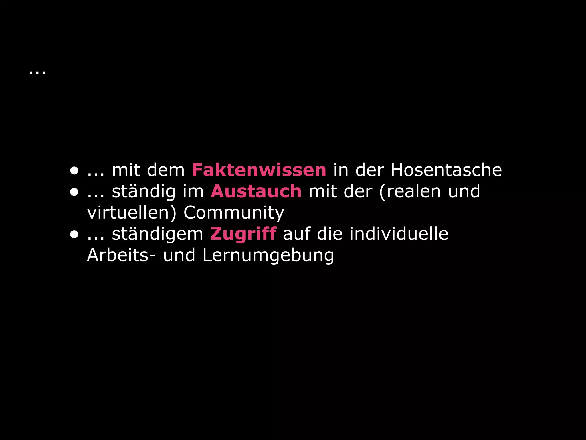 ...
• ... mit dem Faktenwissen in der Hosentasche
• ... ständig im Austauch mit der (realen und
virtuellen) Community
• ... ständigem Zugriff auf die individuelle
Arbeits- und Lernumgebung
 