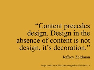 “Content precedes
   design. Design in the
absence of content is not
 design, it’s decoration.”
                              Jeffrey Zeldman
        Image credit: www.flickr.com/wongjunhao/2267518115 >
 
