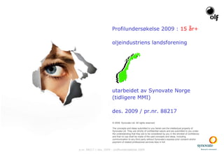 Profilundersøkelse 2009 :  15 år+ oljeindustriens landsforening  utarbeidet av Synovate Norge (tidligere MMI) des. 2009 / pr.nr. 88217 © 2008. Synovate Ltd. All rights reserved.  The concepts and ideas submitted to you herein are the intellectual property of Synovate Ltd. They are strictly of confidential nature and are submitted to you under the understanding that they are to be considered by you in the strictest of confidence and that no use shall be made of the said concepts and ideas, including communication to any third party without Synovate’s express prior consent and/or payment of related professional services fees in full. p.nr. 88217 / des. 2009 : profilundersøkelse 2009 
