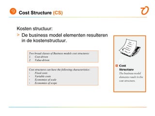  Cost Structure (CS)
Kosten structuur:
> De business model elementen resulteren
in de kostenstructuur.
Two broad classes ...