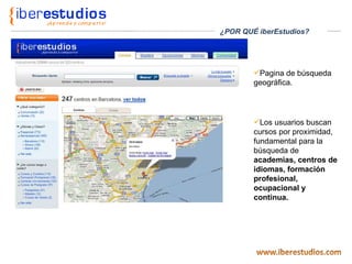 Pagina de búsqueda geográfica.  Los usuarios buscan cursos por proximidad, fundamental para la búsqueda de  academias, centros de idiomas, formación profesional, ocupacional y continua. ¿POR QUÉ iberEstudios? 