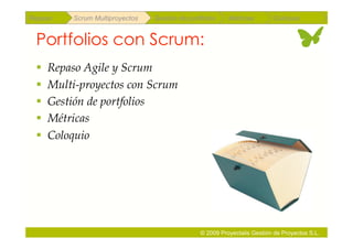 Repaso   Scrum Multiproyectos   Gestión de portfolios    Métricas        Coloquio


 Portfolios con Scrum:
   Repaso Agile y Scrum
   Multi-proyectos con Scrum
   Gestión de portfolios
   Métricas
   Coloquio




                                               © 2009 Proyectalis Gestión de Proyectos S.L.
 