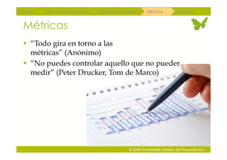 Repaso   Scrum Multiproyectos   Gestión de portfolios    Métricas        Coloquio


 Métricas
   “Todo gira en torno a las
    métricas” (Anónimo)
   “No puedes controlar aquello que no pueder
    medir” (Peter Drucker, Tom de Marco)




                                               © 2009 Proyectalis Gestión de Proyectos S.L.
 