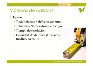 Repaso   Scrum Multiproyectos   Gestión de portfolios    Métricas        Coloquio


 Métricas de calidad
   Típicas:
      Total defectos / defectos abiertos
      Total tests, % cobertura de código
      Tiempo de resolución
      Densidad de defectos (Urgentes,
       medios, bajos…)




                                               © 2009 Proyectalis Gestión de Proyectos S.L.
 