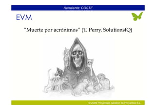 Herraienta: COSTE


EVM
 “Muerte por acrónimos” (T. Perry, SolutionsIQ)




                               © 2009 Proyectalis Gestión de Proyectos S.L.
 